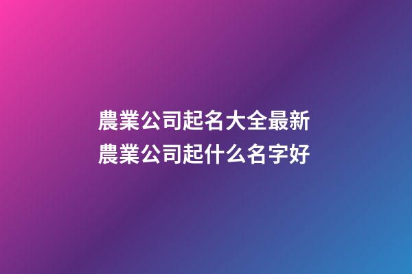 農業公司起名大全最新 農業公司起什么名字好